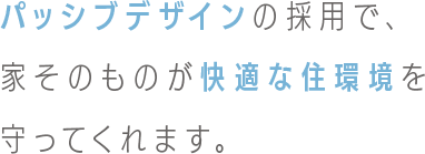 パッシブデザインの採用で、 家そのものが快適な住環境を守ってくれます。
