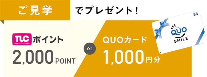 ご見学でプレゼント！TLCポイント2000ポイントorQUOカード1,000円分